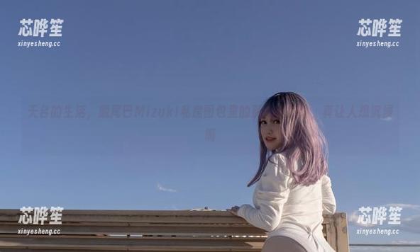 脱尾巴Mizuki 天台的生活,脱尾巴Mizuki私房图包里的那一抹欢愉,真让人想沉浸啊